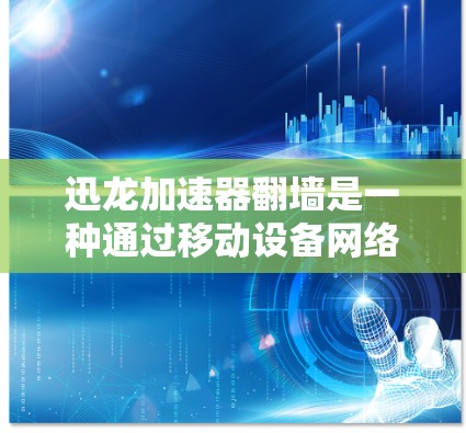 迅龙加速器翻墙是一种通过移动设备网络加速功能翻转内容存储，以更安全地下载网络资源的一种方法。以下是关于迅龙加速器翻墙的一些关键信息