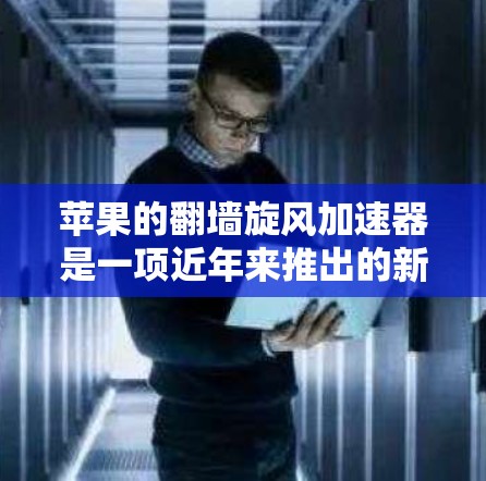 苹果的翻墙旋风加速器是一项近年来推出的新功能，旨在为用户提供快速下载其他设备文件的便利。以下是对其功能、使用方式和潜在影响的详细分析