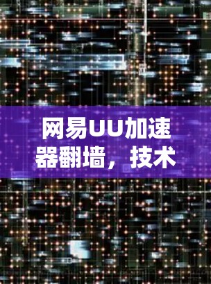 网易UU加速器翻墙，技术与用户选择的深度解析