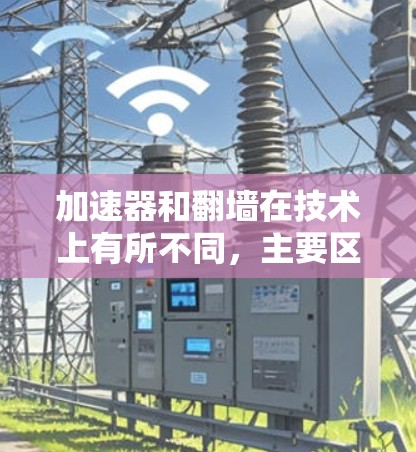 加速器和翻墙在技术上有所不同，主要区别在于它们的功能和应用场景。以下是详细的总结
