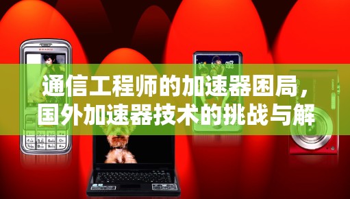 通信工程师的加速器困局，国外加速器技术的挑战与解决方案