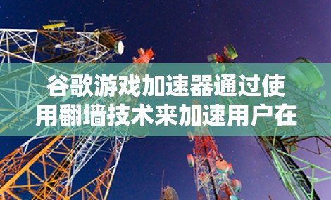 谷歌游戏加速器通过使用翻墙技术来加速用户在没有本地网络的情况下下载和安装游戏应用。以下是对翻墙在游戏加速器中的应用的详细步骤和解释