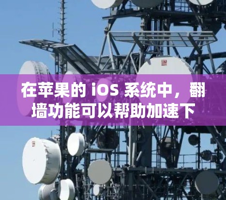 在苹果的 iOS 系统中，翻墙功能可以帮助加速下载苹果应用，特别是在遇到防火墙或安全软件限制的情况下。以下是如何使用翻墙加速苹果应用的步骤和提示