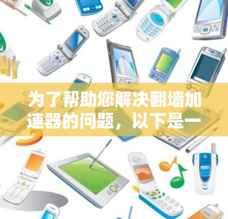 为了帮助您解决翻墙加速器的问题，以下是一些详细的步骤和建议