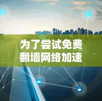为了尝试免费翻墙网络加速器，您可以按照以下步骤操作