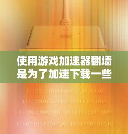 使用游戏加速器翻墙是为了加速下载一些资源，通常用于翻墙网站或无法通过网络下载的资源。以下是一些常用的加速器推荐，帮助您快速下载所需资源