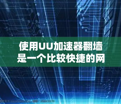使用UU加速器翻墙是一个比较快捷的网络访问方法，但需要仔细操作以确保安全。以下是一个逐步指南，帮助您顺利完成翻墙