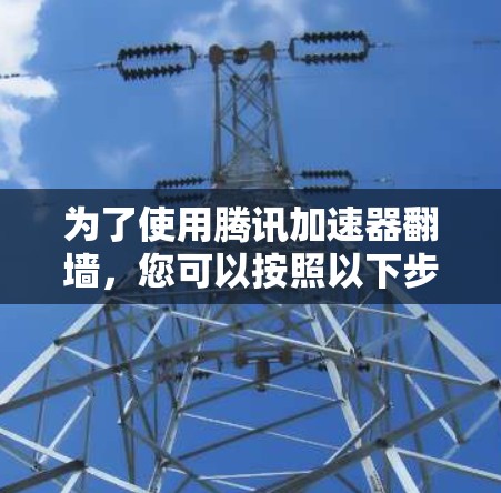 为了使用腾讯加速器翻墙，您可以按照以下步骤操作