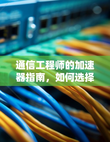 通信工程师的加速器指南，如何选择高效翻墙加速器