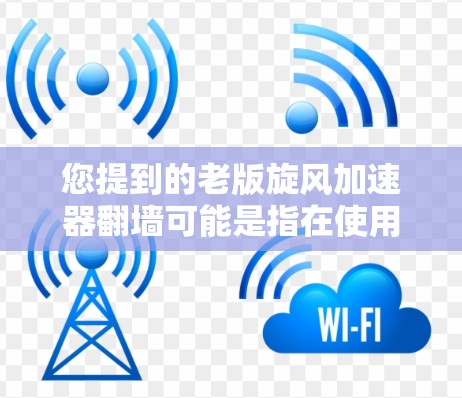 您提到的老版旋风加速器翻墙可能是指在使用旋风加速器时遇到的防火墙或路由器无法处理某些流量，导致数据无法通过的问题。这种情况通常发生在防火墙或路由器未启用或配置错误时