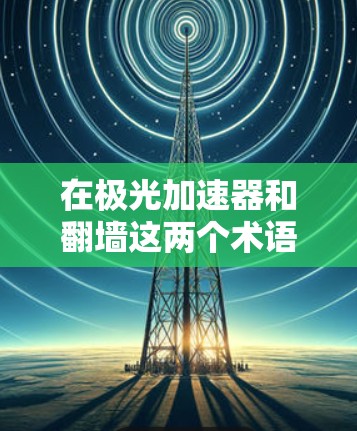 在极光加速器和翻墙这两个术语中，它们在不同游戏中的具体含义可能有所不同。以下是对这两个术语的详细解释