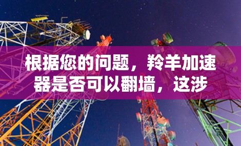 根据您的问题，羚羊加速器是否可以翻墙，这涉及到两个不同的概念，加速器和翻墙。以下是详细的分析
