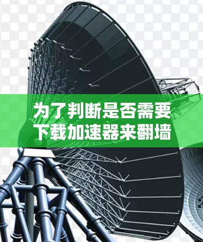 为了判断是否需要下载加速器来翻墙，需要综合考虑以下因素