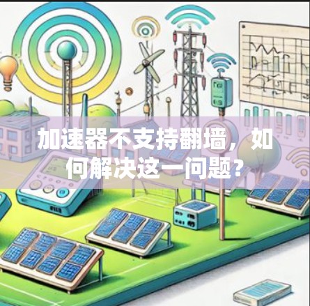 加速器不支持翻墙，如何解决这一问题？
