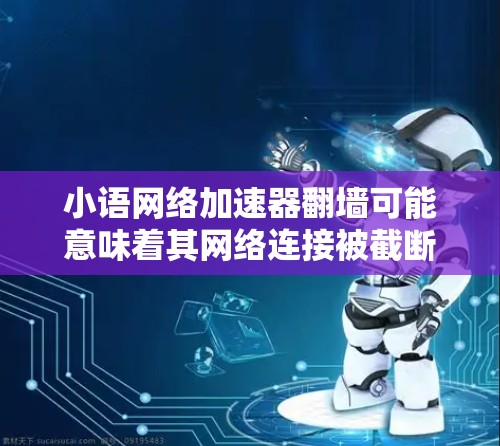 小语网络加速器翻墙可能意味着其网络连接被截断，导致无法访问互联网。以下是一些步骤和方法来解决翻墙问题