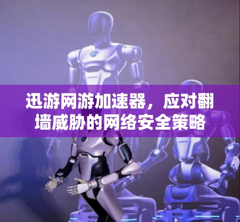 迅游网游加速器，应对翻墙威胁的网络安全策略