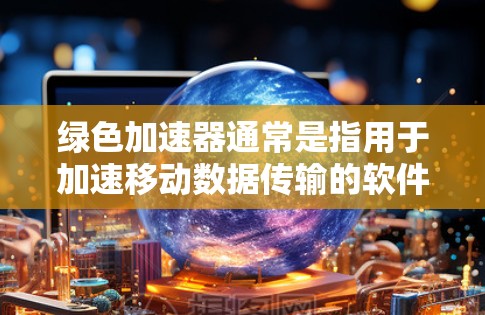 绿色加速器通常是指用于加速移动数据传输的软件或服务，如Wi-Fi加速器、移动数据传输平台等。翻墙通常指的是移动数据传输到另一个国家或地区的服务器，从而改变设备的网络配置