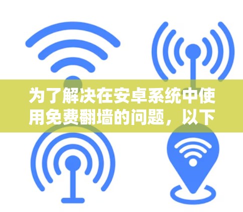 为了解决在安卓系统中使用免费翻墙的问题，以下是一些详细的解决方案