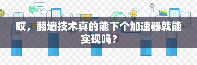 哎，翻墙技术真的能下个加速器就能实现吗？
