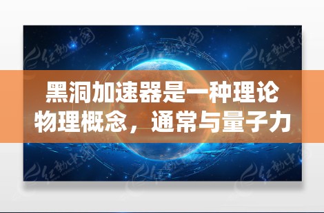 黑洞加速器是一种理论物理概念，通常与量子力学和相对论有关，但它不是一个实际的物理工具，因此不能直接用于翻墙（绕过物理屏障）翻墙通常指绕过物理防火墙或物理门，以便访问外部内容或资源