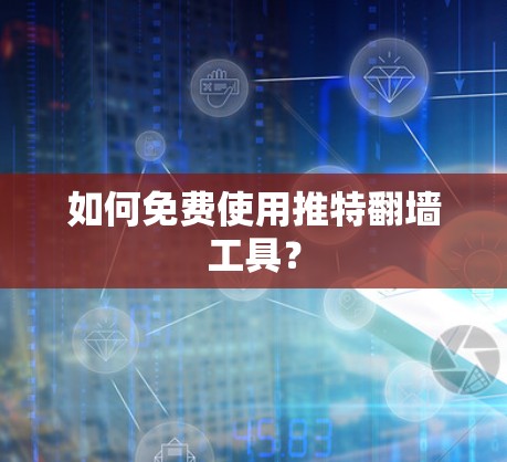 如何免费使用推特翻墙工具？