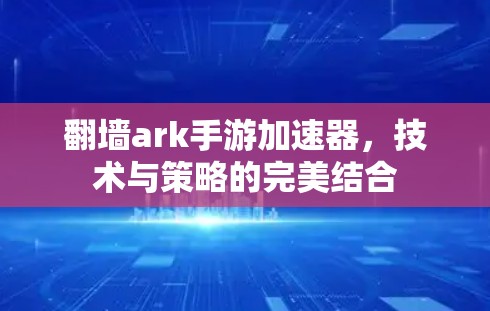 翻墙ark手游加速器，技术与策略的完美结合