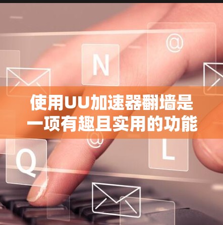 使用UU加速器翻墙是一项有趣且实用的功能，但它需要谨慎使用以确保安全。以下是详细的步骤和建议