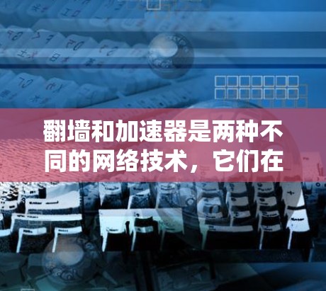 翻墙和加速器是两种不同的网络技术，它们在目的、功能、安全性和成本等方面有所不同。以下是它们的区别