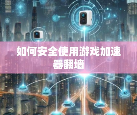如何安全使用游戏加速器翻墙