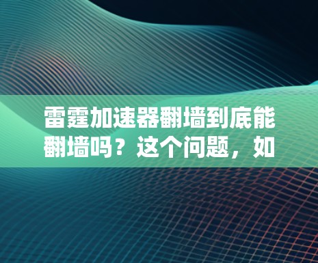 雷霆加速器翻墙到底能翻墙吗？这个问题，如果回答不正确，可能会影响用户体验，甚至导致系统崩溃
