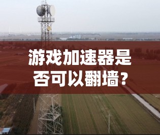 游戏加速器是否可以翻墙？