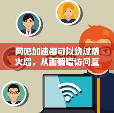 网吧加速器可以绕过防火墙，从而翻墙访问互联网。以下是对这一问题的分步骤解释和总结