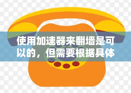 使用加速器来翻墙是可以的，但需要根据具体情况来决定是否适合。以下是对使用加速器翻墙的详细分析