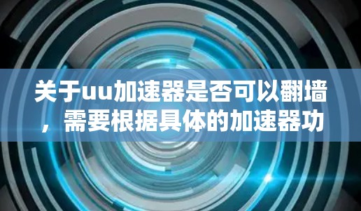 关于uu加速器是否可以翻墙，需要根据具体的加速器功能来判断。以下是一些可能的解释和建议