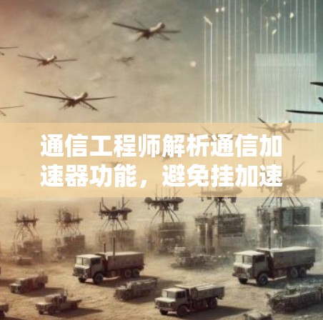 通信工程师解析通信加速器功能，避免挂加速器导致的安全隐患