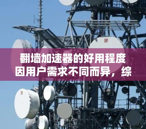 翻墙加速器的好用程度因用户需求不同而异，综合考虑以下因素