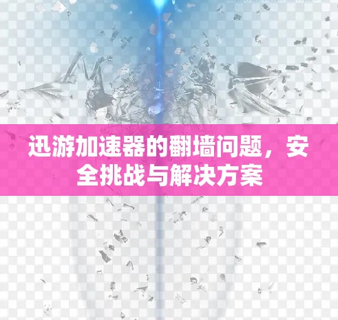 迅游加速器的翻墙问题，安全挑战与解决方案