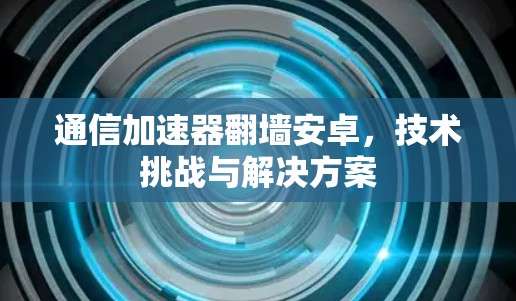 通信加速器翻墙安卓，技术挑战与解决方案