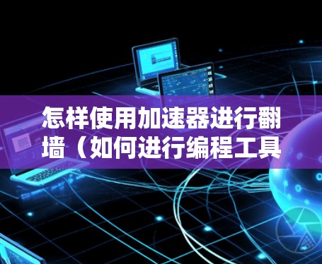 怎样使用加速器进行翻墙（如何进行编程工具中的翻墙解决方案）