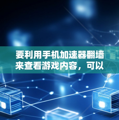 要利用手机加速器翻墙来查看游戏内容，可以按照以下步骤操作