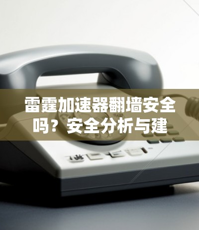 雷霆加速器翻墙安全吗？安全分析与建议