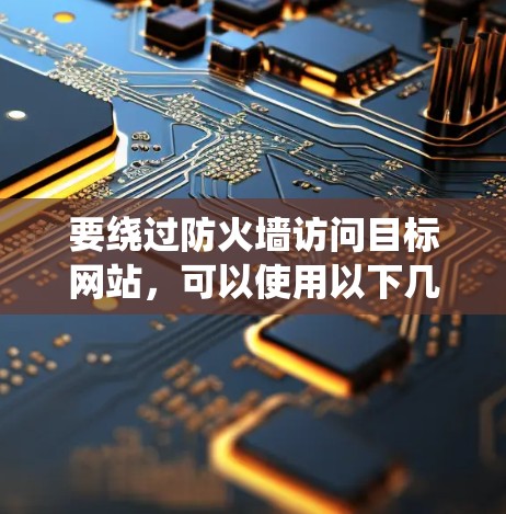 要绕过防火墙访问目标网站，可以使用以下几种加速器，但请注意，这些加速器只能帮助绕过防火墙，不能完全替代安全措施