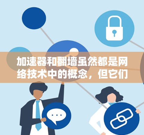加速器和翻墙虽然都是网络技术中的概念，但它们的应用和目的并不完全相同。以下是它们的详细介绍