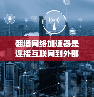 翻墙网络加速器是连接互联网到外部服务器的一种方式，通常用于绕过防火墙或网络防火墙的限制。以下是一些推荐的翻墙网络加速器，供您参考