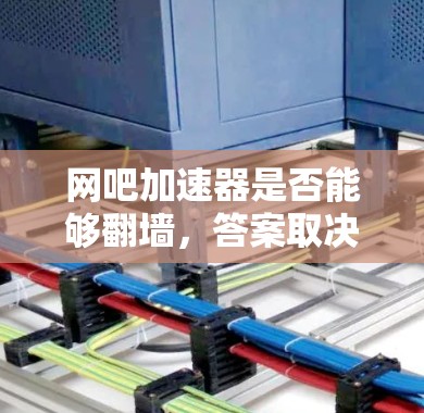 网吧加速器是否能够翻墙，答案取决于加速器的功能和使用场景。以下是对这一问题的详细分析和总结