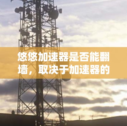 悠悠加速器是否能翻墙，取决于加速器的具体功能和设计。以下是一些关键点