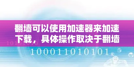 翻墙可以使用加速器来加速下载，具体操作取决于翻墙后的处理方式。以下是一些关键点和建议