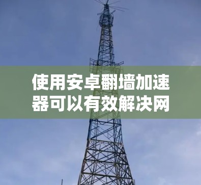 使用安卓翻墙加速器可以有效解决网速问题，提升数据传输体验。以下是详细的步骤和注意事项