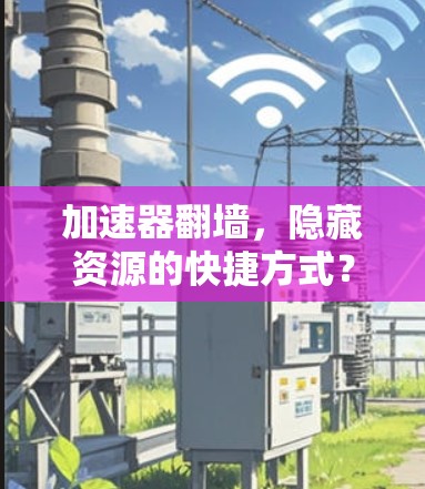 加速器翻墙，隐藏资源的快捷方式？