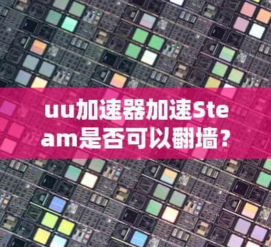 uu加速器加速Steam是否可以翻墙？